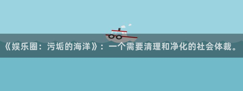 杏鑫娱乐：《娱乐圈：污垢的海洋》：一个需要清理和净化的社会体裁。