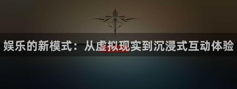 杏鑫娱乐：娱乐的新模式：从虚拟现实到沉浸式互动体验